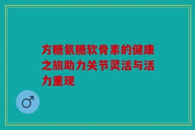 方糖氨糖软骨素的健康之旅助力关节灵活与活力重现