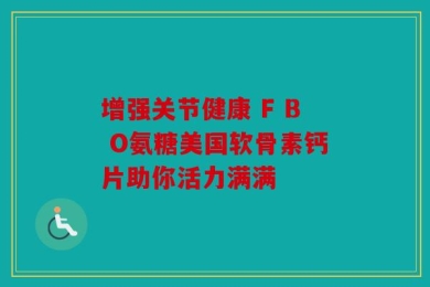 增强关节健康 F B O氨糖美国软骨素钙片助你活力满满