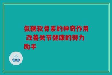 氨糖软骨素的神奇作用 改善关节健康的得力助手