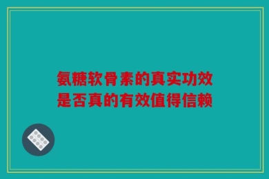 氨糖软骨素的真实功效是否真的有效值得信赖