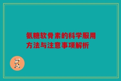 氨糖软骨素的科学服用方法与注意事项解析