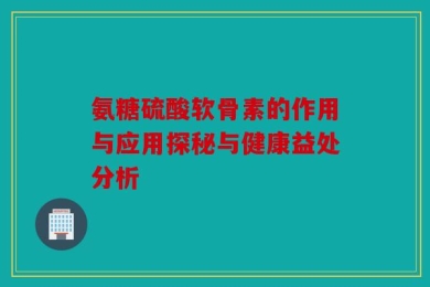 氨糖硫酸软骨素的作用与应用探秘与健康益处分析