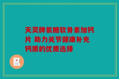 天灵牌氨糖软骨素加钙片 助力关节健康补充钙质的优质选择
