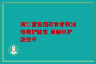 同仁堂氨糖软骨素精油热敷护膝宝 温暖呵护膝关节
