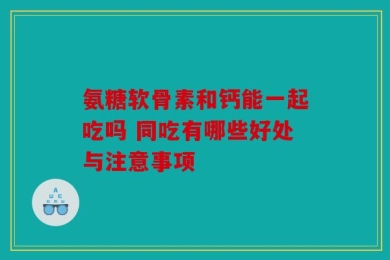 氨糖软骨素和钙能一起吃吗 同吃有哪些好处与注意事项