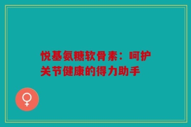 悦基氨糖软骨素：呵护关节健康的得力助手