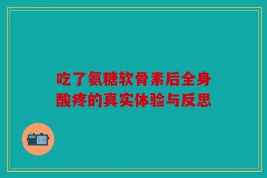 吃了氨糖软骨素后全身酸疼的真实体验与反思