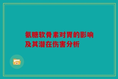 氨糖软骨素对胃的影响及其潜在伤害分析
