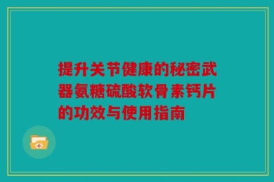 提升关节健康的秘密武器氨糖硫酸软骨素钙片的功效与使用指南