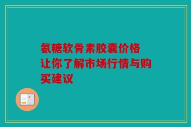 氨糖软骨素胶囊价格 让你了解市场行情与购买建议