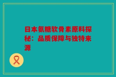 日本氨糖软骨素原料探秘：品质保障与独特来源