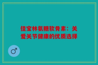 佳宝林氨糖软骨素：关爱关节健康的优质选择