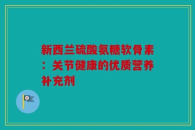 新西兰硫酸氨糖软骨素：关节健康的优质营养补充剂