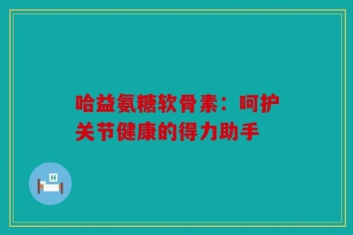 哈益氨糖软骨素：呵护关节健康的得力助手