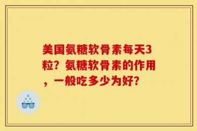 美国氨糖软骨素每天3粒？氨糖软骨素的作用，一般吃多少为好？