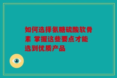 如何选择氨糖硫酸软骨素 掌握这些要点才能选到优质产品