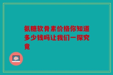 氨糖软骨素价格你知道多少钱吗让我们一探究竟