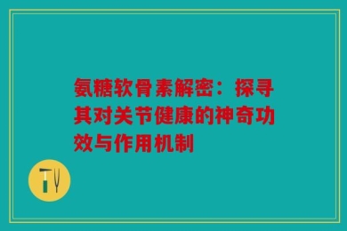 氨糖软骨素解密：探寻其对关节健康的神奇功效与作用机制
