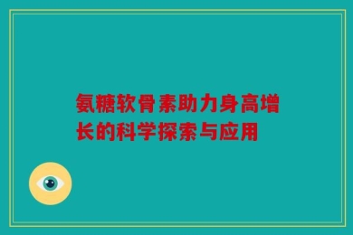 氨糖软骨素助力身高增长的科学探索与应用