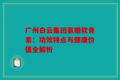 广州白云集团氨糖软骨素：功效特点与健康价值全解析