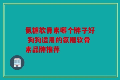 氨糖软骨素哪个牌子好 狗狗适用的氨糖软骨素品牌推荐