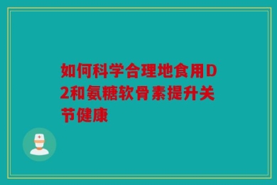 如何科学合理地食用D2和氨糖软骨素提升关节健康
