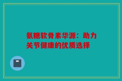 氨糖软骨素华源：助力关节健康的优质选择