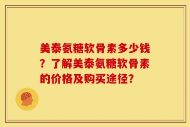 美泰氨糖软骨素多少钱？了解美泰氨糖软骨素的价格及购买途径？