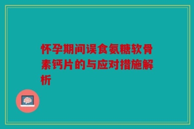 怀孕期间误食氨糖软骨素钙片的与应对措施解析
