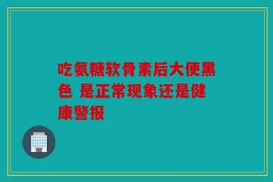 吃氨糖软骨素后大便黑色 是正常现象还是健康警报