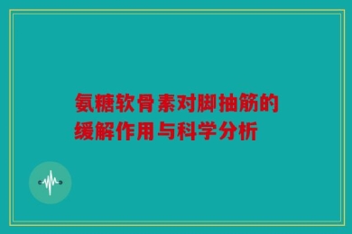 氨糖软骨素对脚抽筋的缓解作用与科学分析