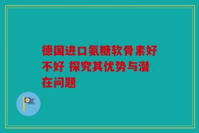 德国进口氨糖软骨素好不好 探究其优势与潜在问题