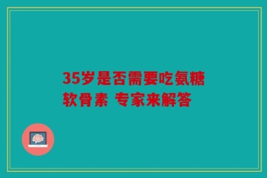 35岁是否需要吃氨糖软骨素 专家来解答