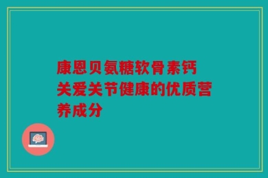康恩贝氨糖软骨素钙 关爱关节健康的优质营养成分
