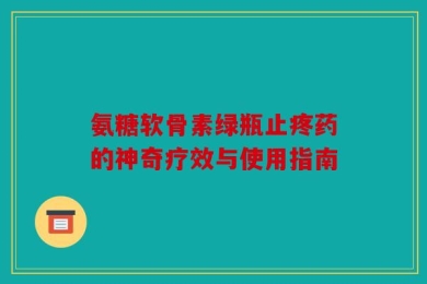 氨糖软骨素绿瓶止疼药的神奇疗效与使用指南