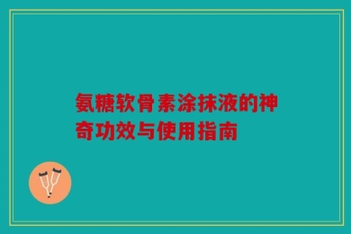 氨糖软骨素涂抹液的神奇功效与使用指南