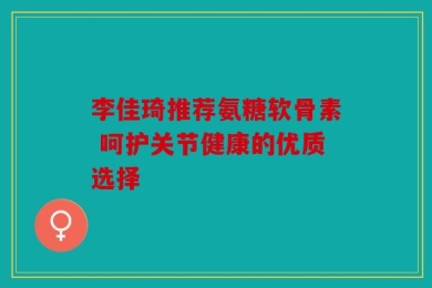李佳琦推荐氨糖软骨素 呵护关节健康的优质选择