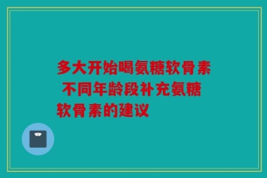 多大开始喝氨糖软骨素 不同年龄段补充氨糖软骨素的建议