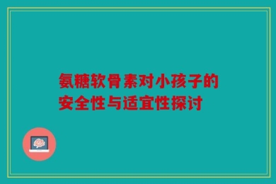 氨糖软骨素对小孩子的安全性与适宜性探讨