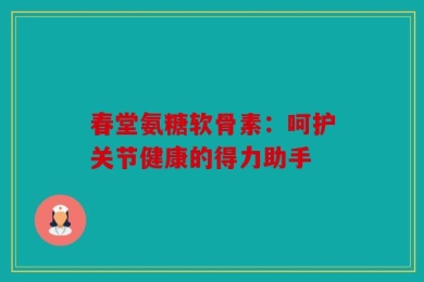 春堂氨糖软骨素：呵护关节健康的得力助手