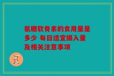 氨糖软骨素的食用量是多少 每日适宜摄入量及相关注意事项