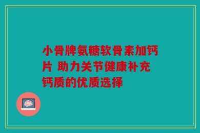 小骨牌氨糖软骨素加钙片 助力关节健康补充钙质的优质选择