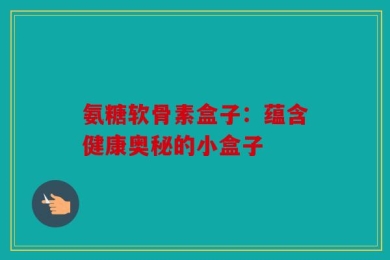 氨糖软骨素盒子：蕴含健康奥秘的小盒子