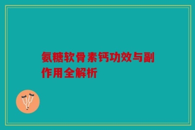 氨糖软骨素钙功效与副作用全解析