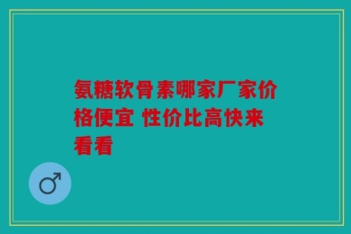 氨糖软骨素哪家厂家价格便宜 性价比高快来看看