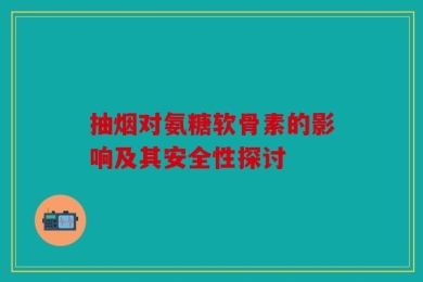 抽烟对氨糖软骨素的影响及其安全性探讨