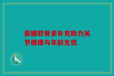 氨糖软骨素补充助力关节健康与年龄无忧
