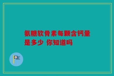 氨糖软骨素每颗含钙量是多少 你知道吗