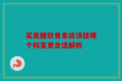买氨糖软骨素应该挂哪个科室更合适解析