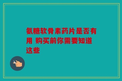 氨糖软骨素药片是否有用 购买前你需要知道这些